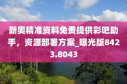 新奥精准资料免费提供彩吧助手，资源部署方案_曝光版8423.8043