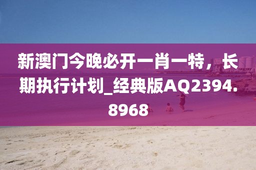 新澳门今晚必开一肖一特，长期执行计划_经典版AQ2394.8968