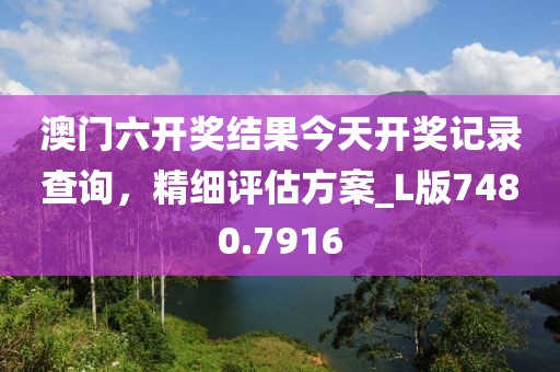 澳门六开奖结果今天开奖记录查询，精细评估方案_L版7480.7916