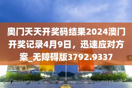 奥门天天开奖码结果2024澳门开奖记录4月9日，迅速应对方案_无障碍版3792.9337