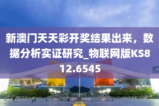 新澳门天天彩开奖结果出来，数据分析实证研究_物联网版KS812.6545