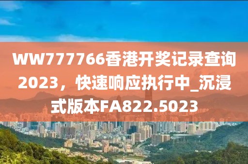 WW777766香港开奖记录查询2023，快速响应执行中_沉浸式版本FA822.5023