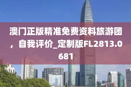 澳门正版精准免费资料旅游团，自我评价_定制版FL2813.0681