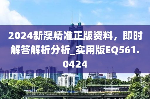 2024新澳精准正版资料，即时解答解析分析_实用版EQ561.0424