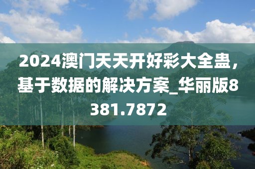 2024澳门天天开好彩大全蛊，基于数据的解决方案_华丽版8381.7872