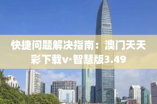 快捷问题解决指南：澳门天天彩下载v·智慧版3.49