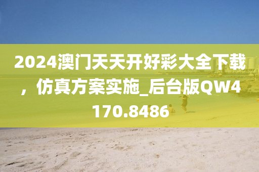 2024澳门天天开好彩大全下载，仿真方案实施_后台版QW4170.8486