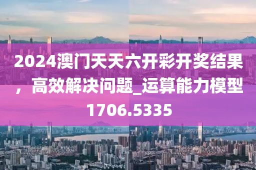 2024澳门天天六开彩开奖结果，高效解决问题_运算能力模型1706.5335