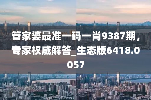 管家婆最准一码一肖9387期，专家权威解答_生态版6418.0057