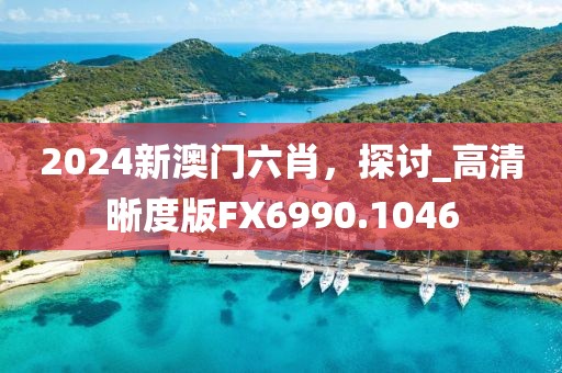 2024新澳门六肖，探讨_高清晰度版FX6990.1046