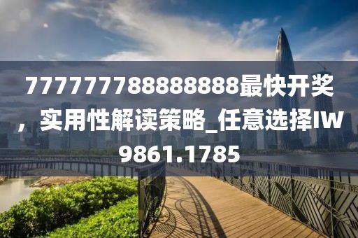 777777788888888最快开奖，实用性解读策略_任意选择IW9861.1785