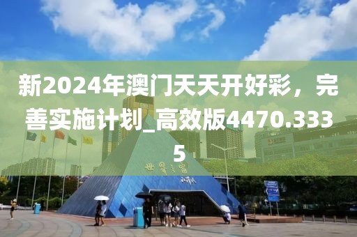 新2024年澳门天天开好彩，完善实施计划_高效版4470.3335