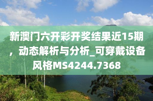 新澳门六开彩开奖结果近15期，动态解析与分析_可穿戴设备风格MS4244.7368