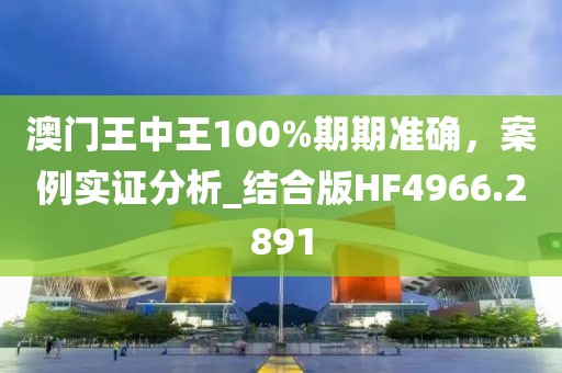 澳门王中王100%期期准确，案例实证分析_结合版HF4966.2891