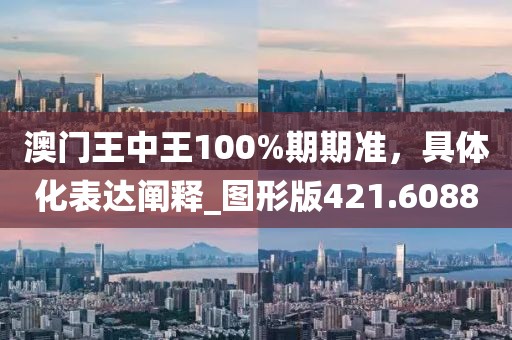 澳门王中王100%期期准，具体化表达阐释_图形版421.6088