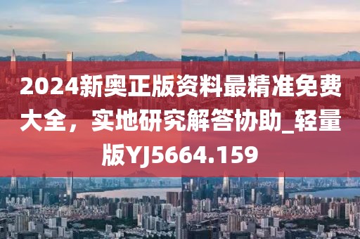 2024新奥正版资料最精准免费大全，实地研究解答协助_轻量版YJ5664.159