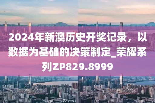 2024年新澳历史开奖记录，以数据为基础的决策制定_荣耀系列ZP829.8999