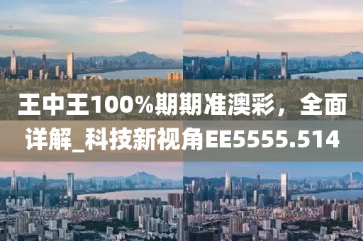 王中王100%期期准澳彩，全面详解_科技新视角EE5555.514