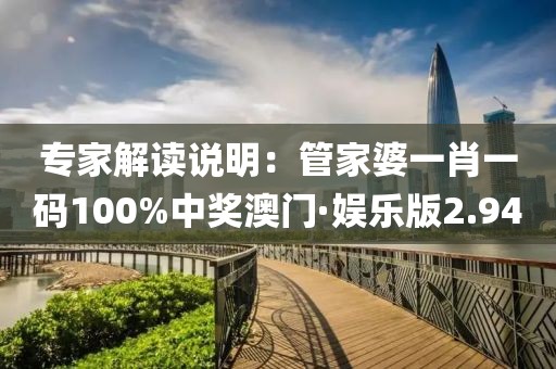 专家解读说明：管家婆一肖一码100%中奖澳门·娱乐版2.94