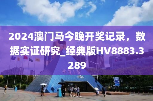 2024澳门马今晚开奖记录，数据实证研究_经典版HV8883.3289