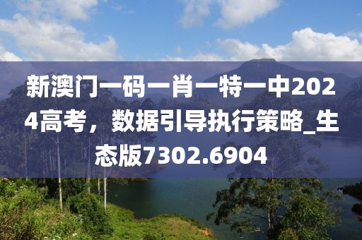 新澳门一码一肖一特一中2024高考，数据引导执行策略_生态版7302.6904