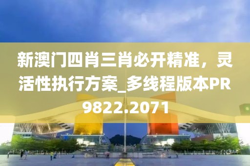 新澳门四肖三肖必开精准，灵活性执行方案_多线程版本PR9822.2071