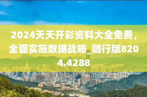 2024天天开彩资料大全免费，全面实施数据战略_随行版8204.4288