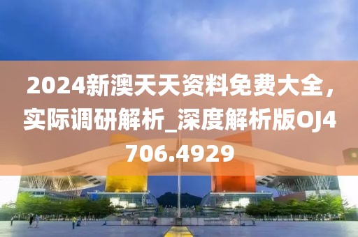 2024新澳天天资料免费大全，实际调研解析_深度解析版OJ4706.4929