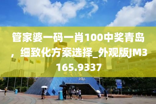 管家婆一码一肖100中奖青岛，细致化方案选择_外观版JM3165.9337