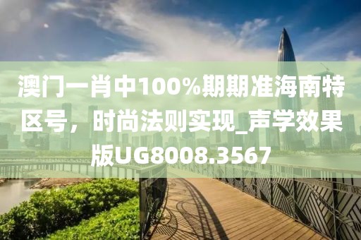 澳门一肖中100%期期准海南特区号，时尚法则实现_声学效果版UG8008.3567