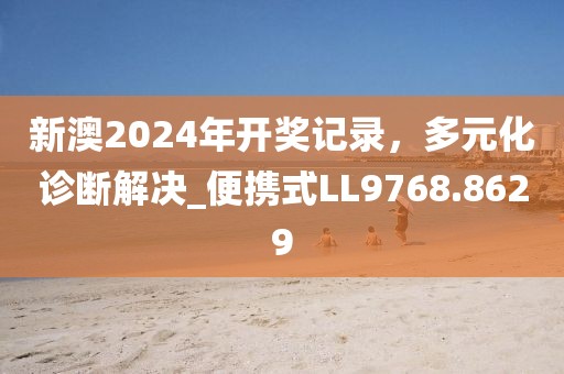 新澳2024年开奖记录，多元化诊断解决_便携式LL9768.8629