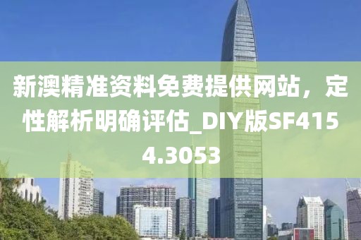 新澳精准资料免费提供网站，定性解析明确评估_DIY版SF4154.3053