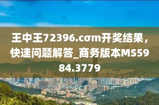 王中王72396.cσm开奖结果，快速问题解答_商务版本MS5984.3779