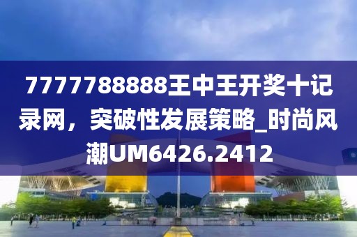 7777788888王中王开奖十记录网，突破性发展策略_时尚风潮UM6426.2412