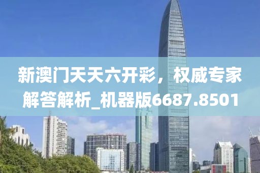 新澳门天天六开彩，权威专家解答解析_机器版6687.8501