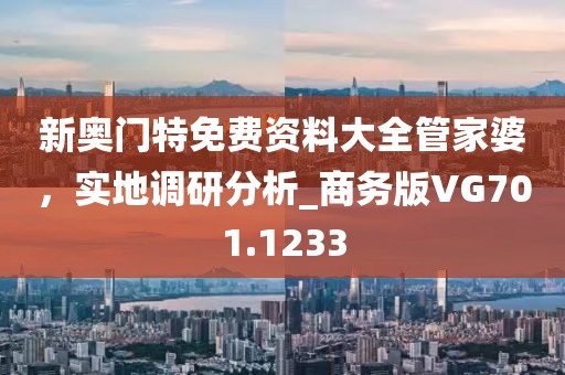 新奥门特免费资料大全管家婆，实地调研分析_商务版VG701.1233