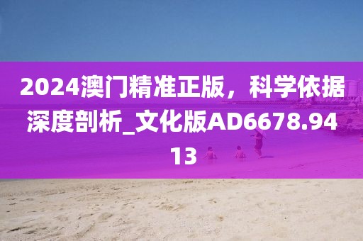 2024澳门精准正版，科学依据深度剖析_文化版AD6678.9413