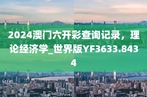 2024澳门六开彩查询记录，理论经济学_世界版YF3633.8434