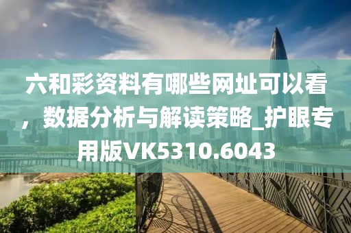 六和彩资料有哪些网址可以看，数据分析与解读策略_护眼专用版VK5310.6043