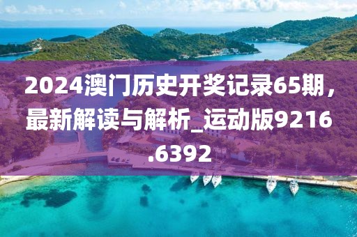 2024澳门历史开奖记录65期，最新解读与解析_运动版9216.6392