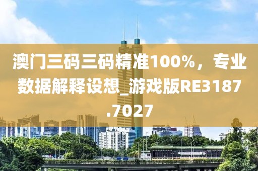 澳门三码三码精准100%，专业数据解释设想_游戏版RE3187.7027