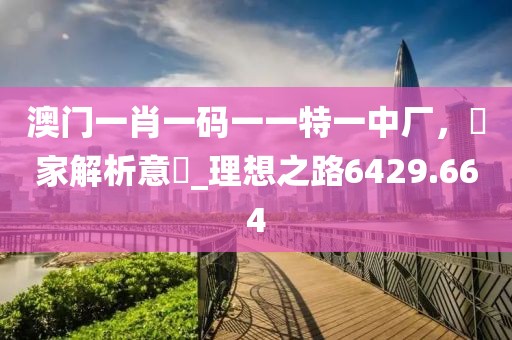 澳门一肖一码一一特一中厂，專家解析意見_理想之路6429.664