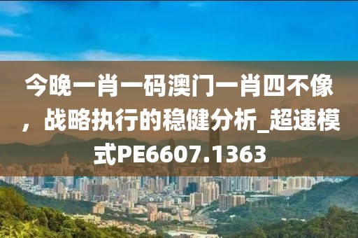 今晚一肖一码澳门一肖四不像，战略执行的稳健分析_超速模式PE6607.1363