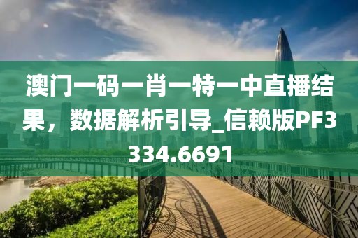 澳门一码一肖一特一中直播结果，数据解析引导_信赖版PF3334.6691