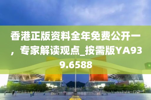 香港正版资料全年免费公开一，专家解读观点_按需版YA939.6588