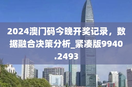 2024澳门码今晚开奖记录，数据融合决策分析_紧凑版9940.2493