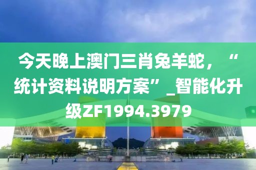 今天晚上澳门三肖兔羊蛇，“统计资料说明方案”_智能化升级ZF1994.3979