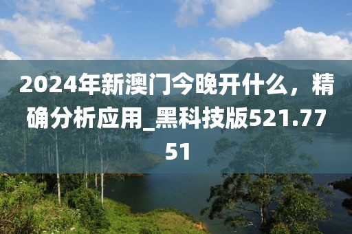 2024年新澳门今晚开什么，精确分析应用_黑科技版521.7751