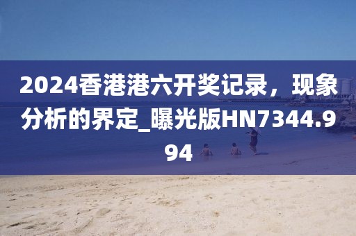 2024香港港六开奖记录，现象分析的界定_曝光版HN7344.994