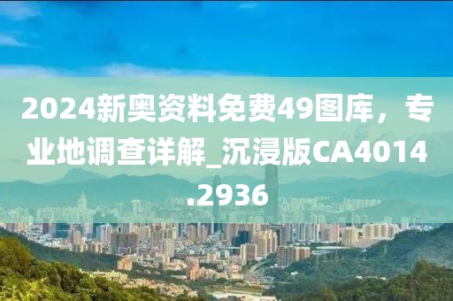 2024新奥资料免费49图库，专业地调查详解_沉浸版CA4014.2936